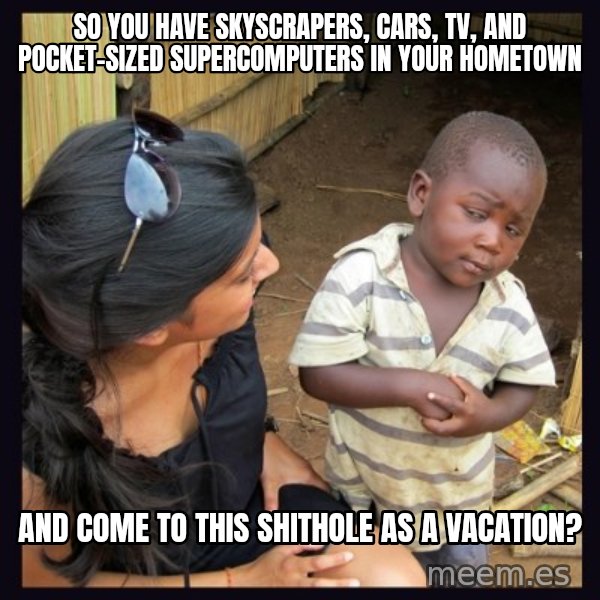 Skeptical third-world kid meme: so you have skyscrapers, cars, TV, and pocket-sized supercomputers in your hometown / and come to this shithole as a vacation?