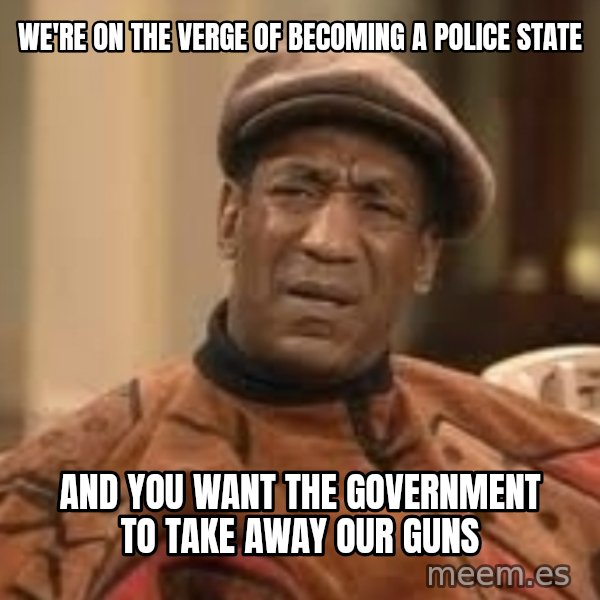 Confused Bill Cosby  meme: We're on the verge of becoming a police state / And you want the government to take away our guns