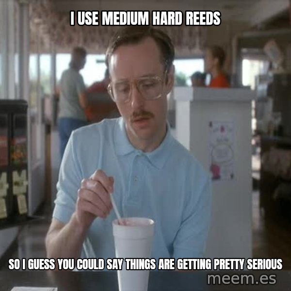 so i guess you could say things are getting pretty serious meme: i use medium hard reeds / so i guess you could say things are getting pretty serious