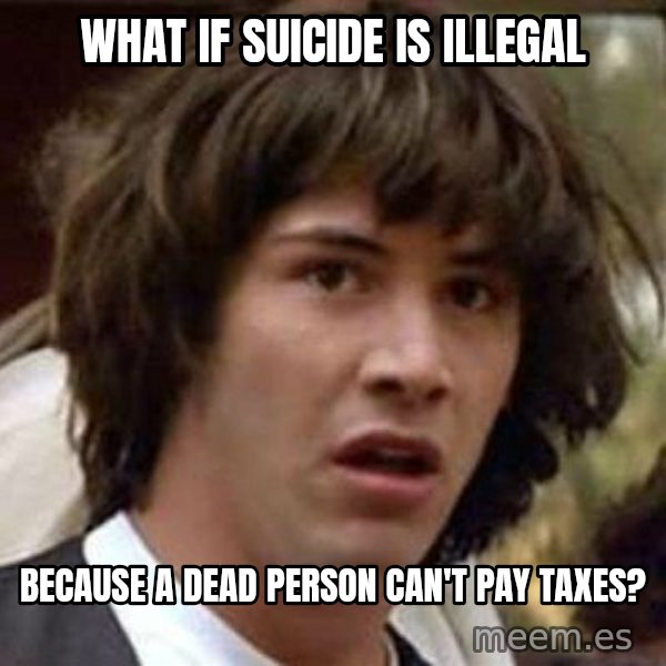 Conspiracy Keanu meme: what if suicide is illegal / because a dead person can't pay taxes?