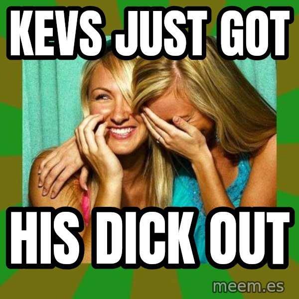 Laughing Girls  meme: KEVS JUST GOT / HIS DICK OUT