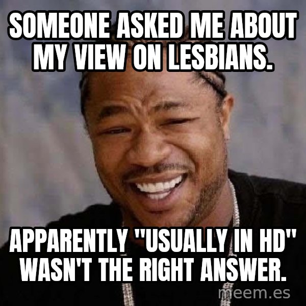 Yo Dawg meme: someone asked me about my view on lesbians. / apparently "usually in HD" wasn't the right answer.