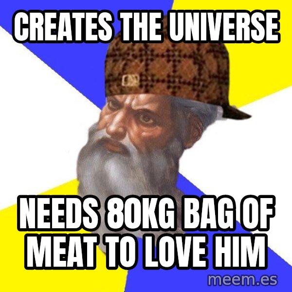 Scumbag God meme: Creates the universe / needs 80kg bag of meat to love him