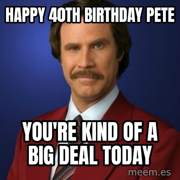 Anchorman Birthday meme: HAPPY 40TH BIRTHDAY PETE / YOU'RE KIND OF A BIG DEAL TODAY