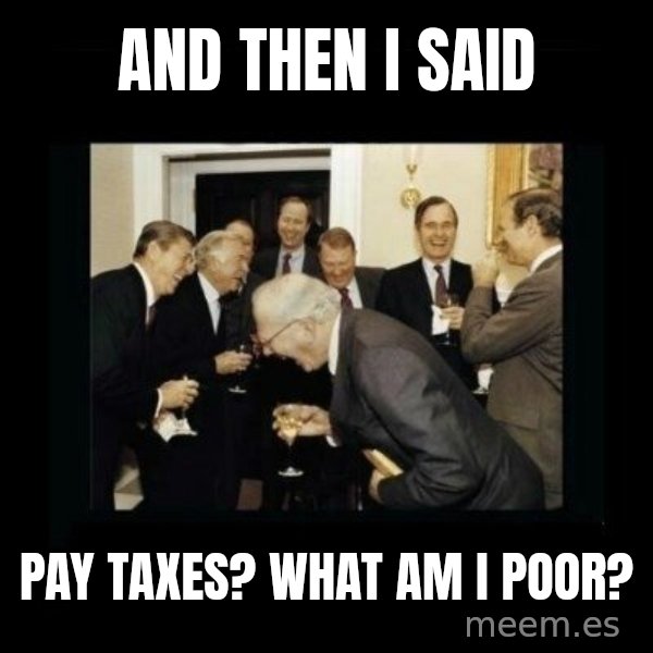 Rich Men Laughing meme: AND THEN I SAID / PAY TAXES? WHAT AM I POOR?