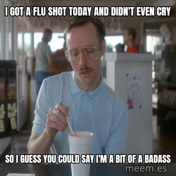 so i guess you could say things are getting pretty serious meme: I got a flu shot today and didn't even cry / So I guess you could say I'm a bit of a badass