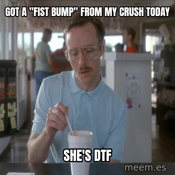 so i guess you could say things are getting pretty serious meme: Got a "fist bump" from my crush today / She's dtf