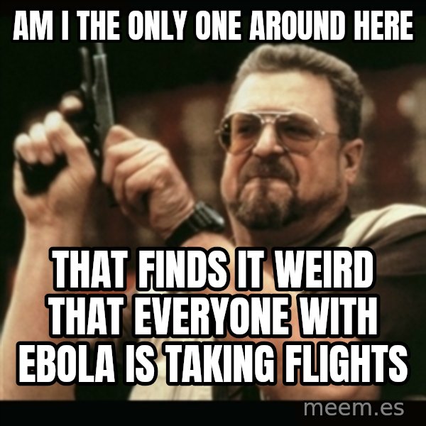 am i the only one around here meme: Am I the only one around here / That finds it weird that everyone with Ebola is taking flights