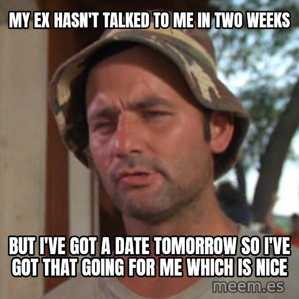 So I got that going on for me, which is nice meme: My ex hasn't talked to me in two weeks / But I've got a date tomorrow so I've got that going for me which is nice