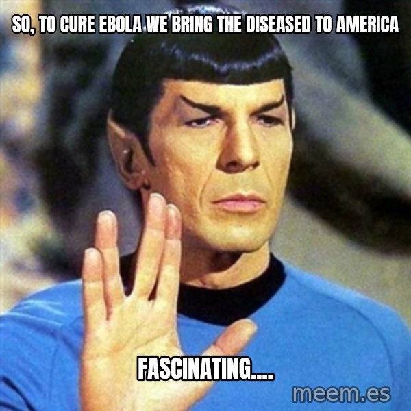 Spock meme: so, to cure ebola we bring the diseased to America / fascinating....