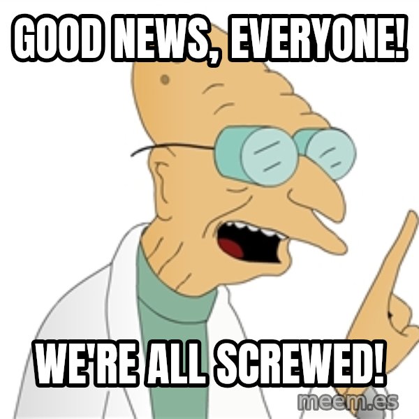 Good News Everyone meme: Good news, everyone! / We're all screwed!