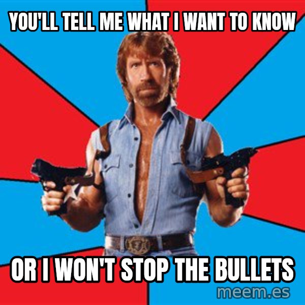 Chuck Norris  meme: you'll tell me what I want to know / or I won't stop the bullets