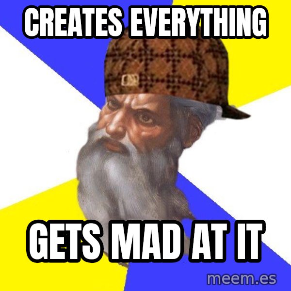 Scumbag God meme: creates everything / gets mad at it