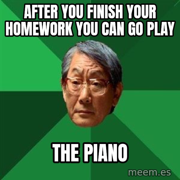 High Expectations Asian Father meme: After you finish your homework you can go play / the piano