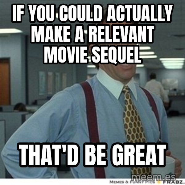 That would be great meme: If you could actually make a relevant movie sequel / That'd be great