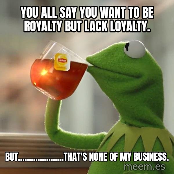 Kermit The Frog Drinking Tea meme: You all say you want to be royalty but lack loyalty. / But.....................that's none of my business.