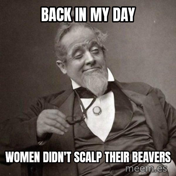1889 [10] guy meme: back in my day / women didn't scalp their beavers