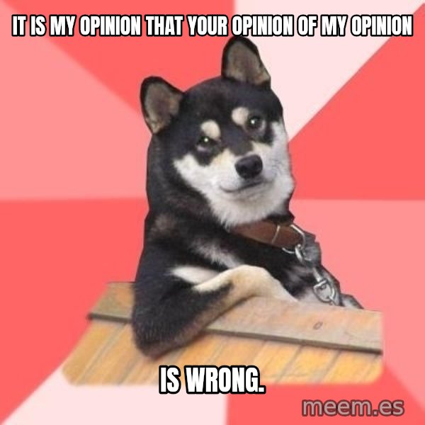 Cool Dog meme: It is my opinion that your opinion of my opinion / is wrong.