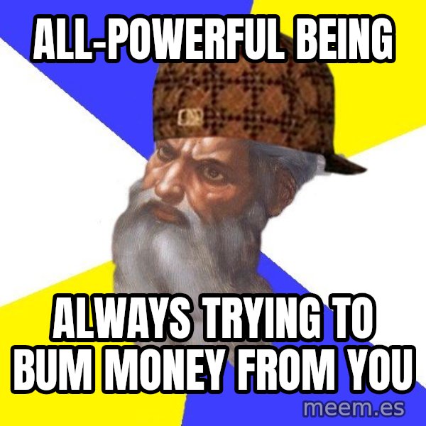 Scumbag God meme: all-powerful being / always trying to bum money from you