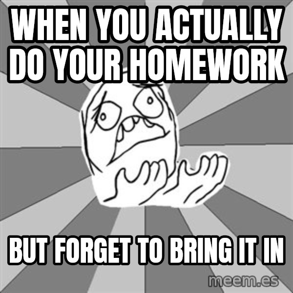Whyyy??? meme: When you actually do your homework / but forget to bring it in