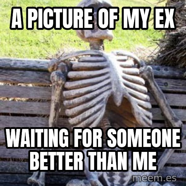 Waiting Skeleton meme: A picture of my ex / waiting for someone better than me