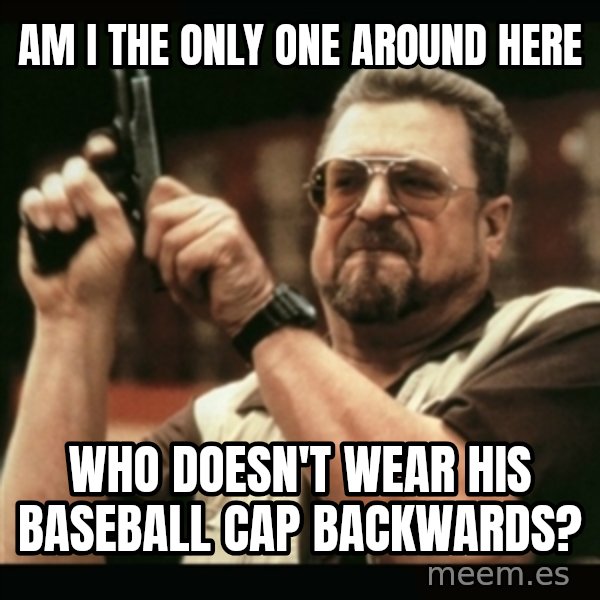 am i the only one around here meme: Am I the only one around here / who doesn't wear his baseball cap backwards?