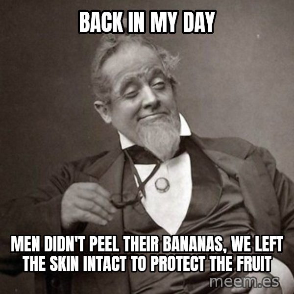 1889 [10] guy meme: back in my day / men didn't peel their bananas, we left the skin intact to protect the fruit