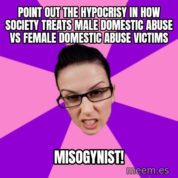Privilege Denying Feminist meme: Point out the hypocrisy in how society treats male domestic abuse vs female domestic abuse victims / Misogynist!