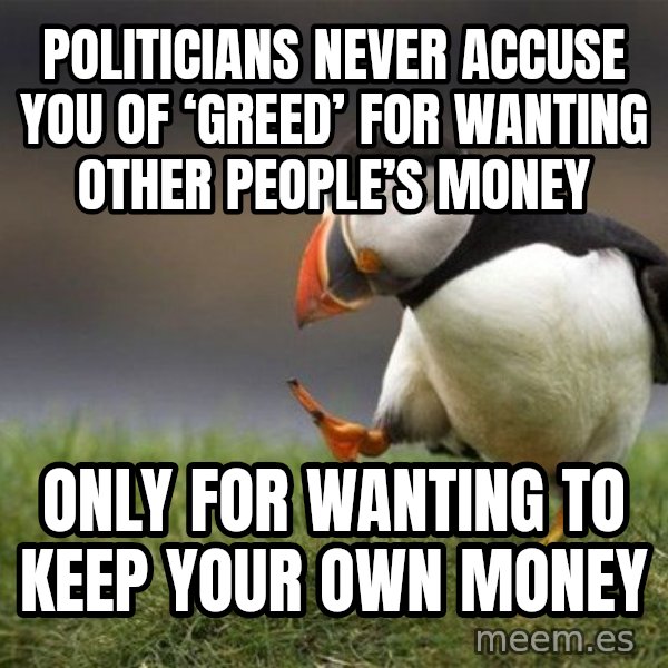 Unpopular Opinion Puffin meme: Politicians never accuse you of ‘greed’ for wanting other people’s money / only for wanting to keep your own money