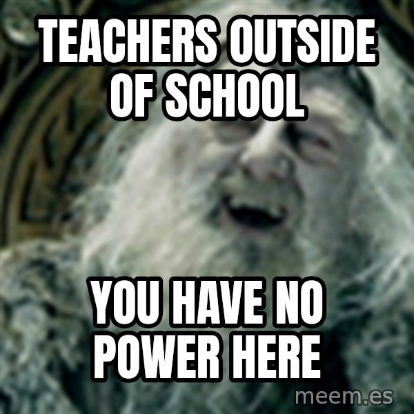 you have no power here meme: Teachers outside of school / You have no power here