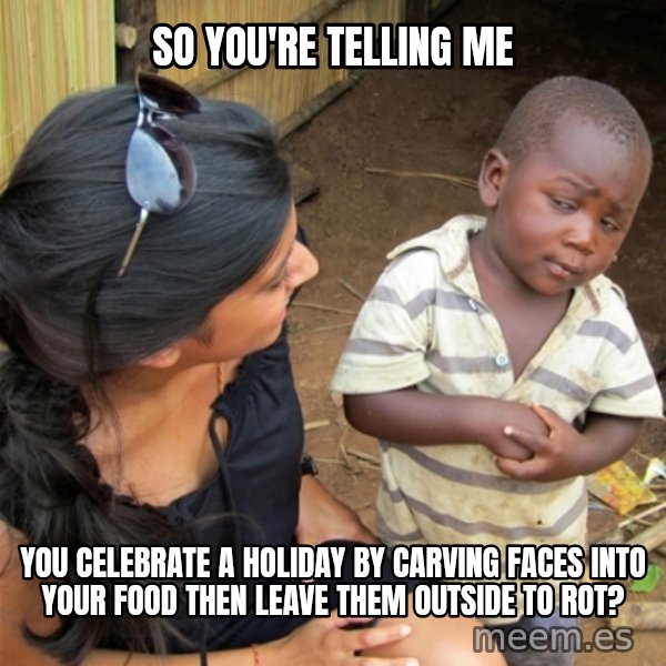 So You're Telling me meme: so you're telling me / you celebrate a holiday by carving faces into your food then leave them outside to rot?