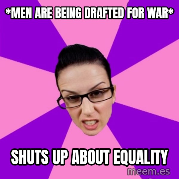 Privilege Denying Feminist meme: *Men are being drafted for war* / Shuts up about equality