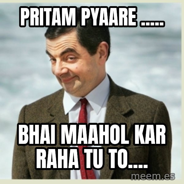 MR bean meme: PRITAM PYAARE ..... / bhai MAAHOL kar raha tu to....