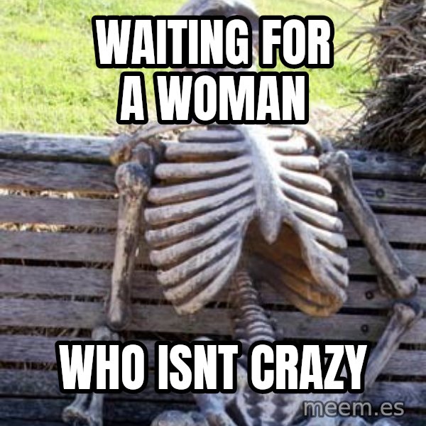 Waiting Skeleton meme: waiting for a woman / who isnt crazy