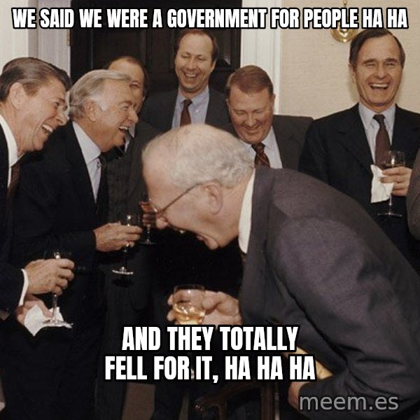 So Then I Said... meme: we said we were A government for people ha ha / and they totally fell for it, ha ha ha