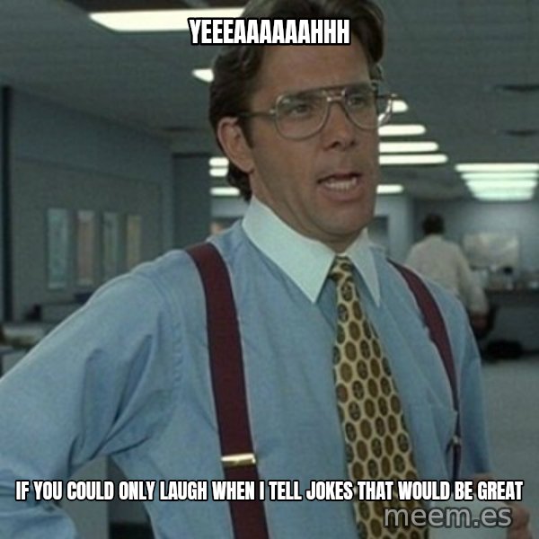 Office Space Boss meme: Yeeeaaaaaahhh / If you could only laugh when I tell jokes that would be great