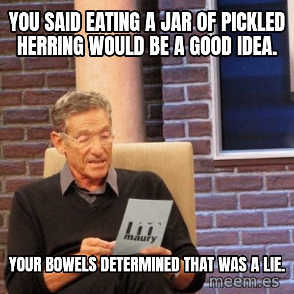 Maury Lie Detector meme: You said eating a jar of pickled herring would be a good idea. / Your bowels determined that was a lie.