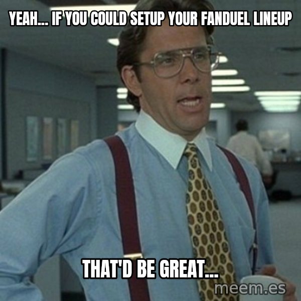 Office Space Boss meme: Yeah... If you could setup your Fanduel Lineup / That'd be Great...