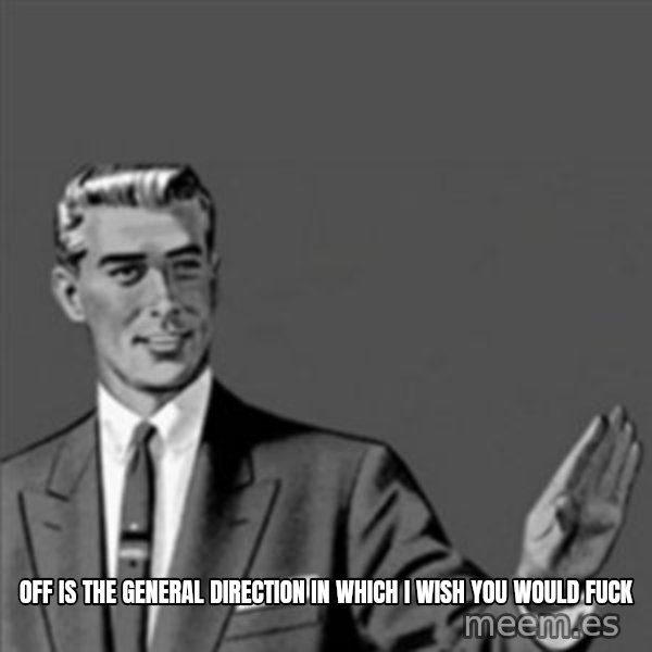Correction Guy meme: off is the general direction in which i wish you would fuck