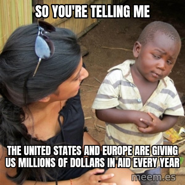 So You're Telling me meme: So you're telling me / The United States and Europe are giving us millions of dollars in aid every year