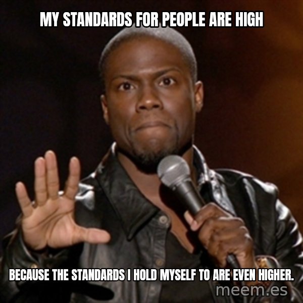 Kevin Hart meme: My standards for people are high / Because the standards i hold myself to are even higher.