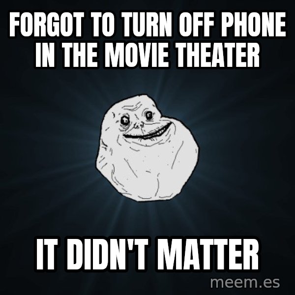Forever Alone meme: Forgot to turn off phone in the movie theater / it didn't matter