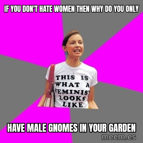 Feminist Cunt meme: if you don't hate women then why do you only / have male gnomes in your garden
