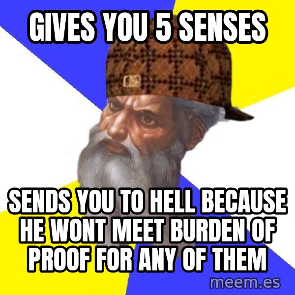 Scumbag God meme: Gives you 5 senses / Sends you to hell because he wont meet burden of proof for any of them