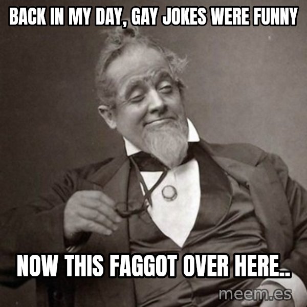 1889 [10] guy meme: Back in my day, Gay jokes were funny / Now this faggot over here..
