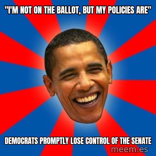 Obama meme: "I'm not on the ballot, but my policies are" / Democrats promptly lose control of the Senate