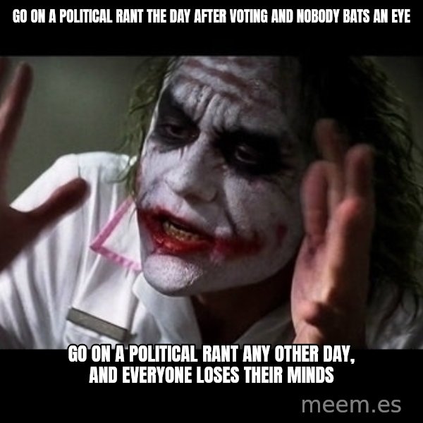 joker mind loss meme: Go on a political rant the day after voting and nobody bats an eye / Go on a political rant any other day,  and everyone loses their minds