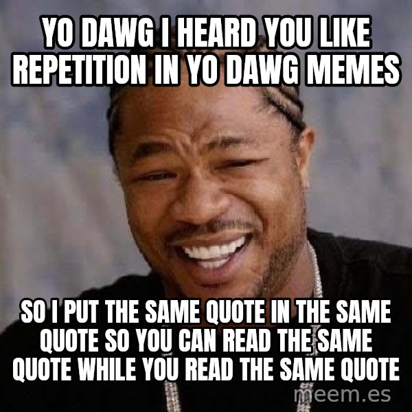 Yo Dawg meme: yo dawg i heard you like repetition in yo dawg memes / so i put the same quote in the same quote so you can read the same quote while you read the same quote
