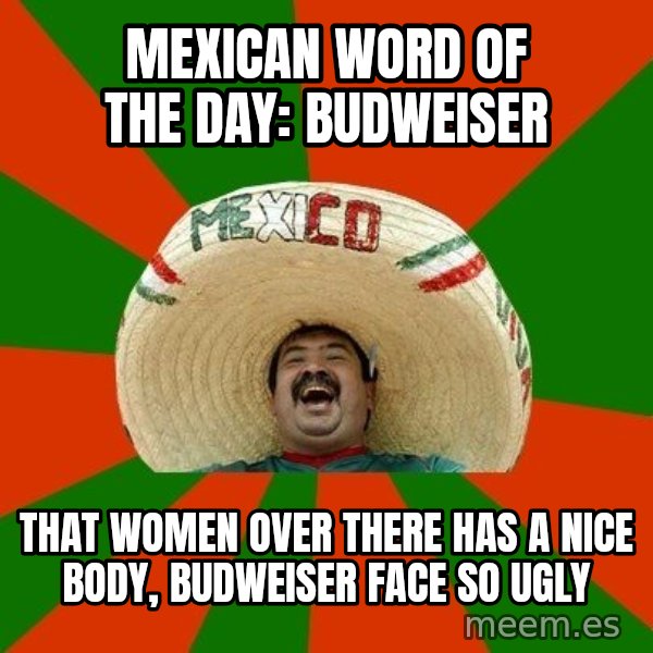 Successful Mexican meme: mexican word of the day: Budweiser / That women over there has a nice body, budweiser face so ugly