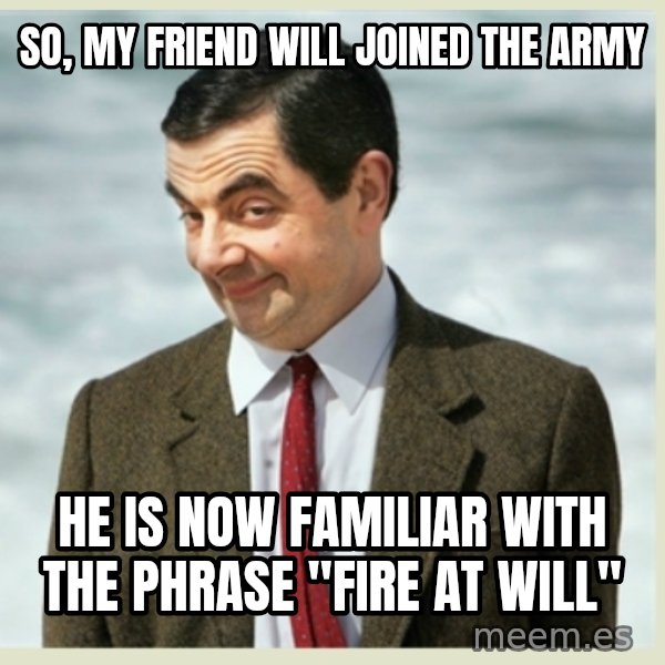 MR bean meme: so, my friend will joined the army / he is now familiar with the phrase "fire at will"